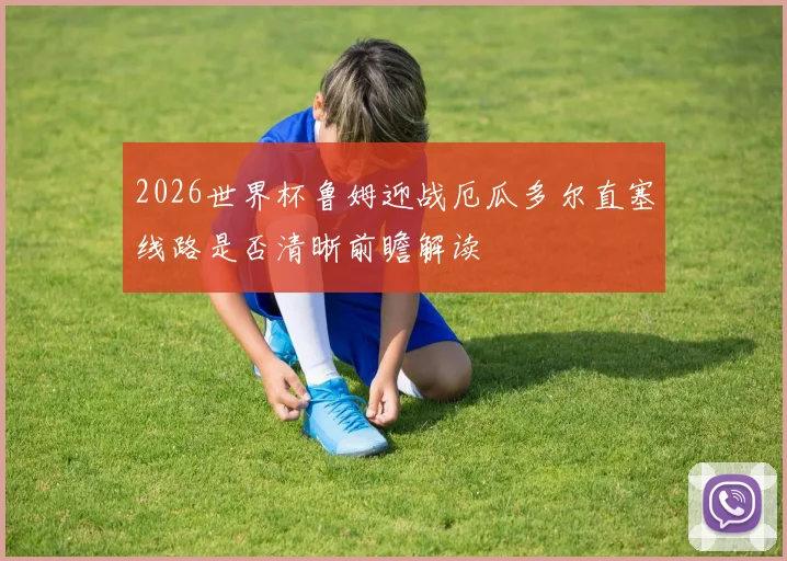 2026世界杯鲁姆迎战厄瓜多尔直塞线路是否清晰前瞻解读