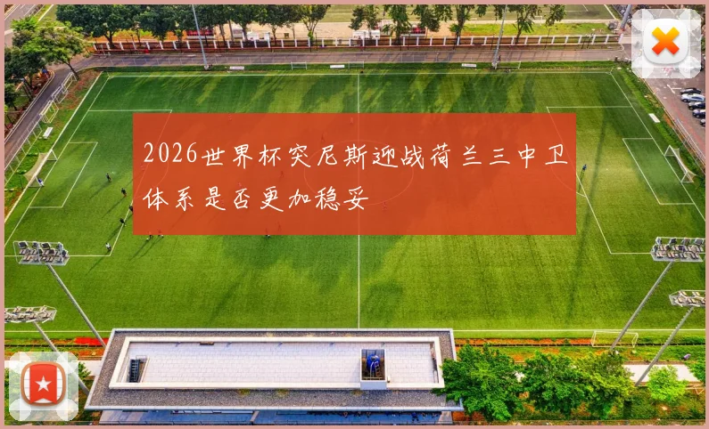 2026世界杯突尼斯迎战荷兰三中卫体系是否更加稳妥