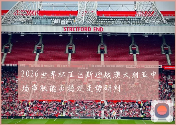 2026世界杯亚当斯迎战澳大利亚中场串联能否稳定走势研判
