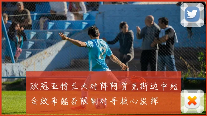 欧冠亚特兰大对阵阿贾克斯边中结合效率能否限制对手核心发挥