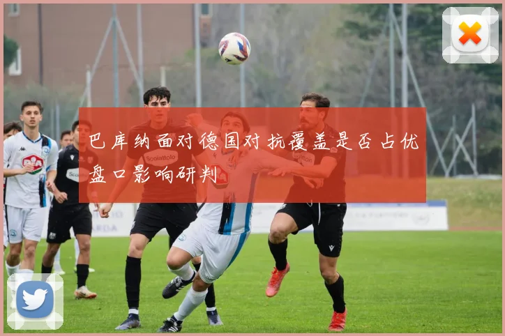 巴库纳面对德国对抗覆盖是否占优盘口影响研判