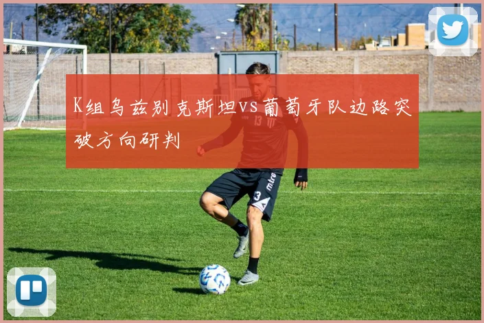 K组乌兹别克斯坦vs葡萄牙队边路突破方向研判