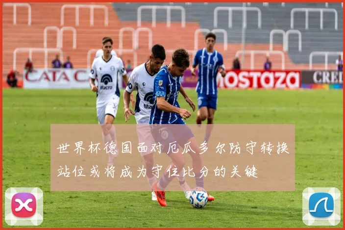 世界杯德国面对厄瓜多尔防守转换站位或将成为守住比分的关键