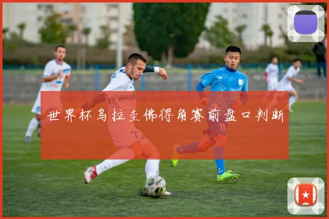 世界杯乌拉圭佛得角赛前盘口判断