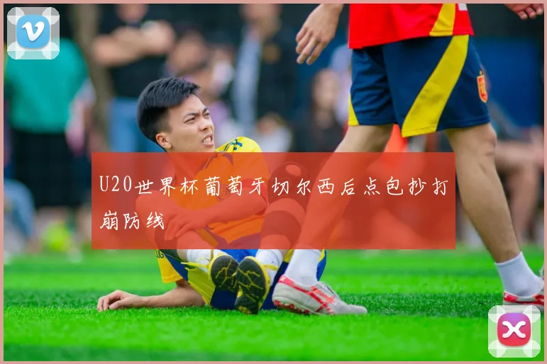 U20世界杯葡萄牙切尔西后点包抄打崩防线