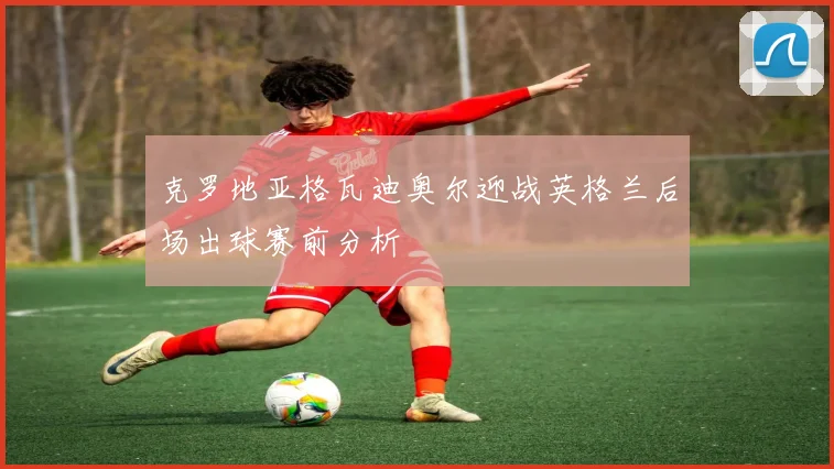 克罗地亚格瓦迪奥尔迎战英格兰后场出球赛前分析