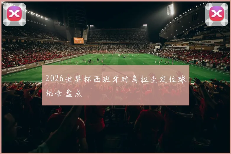 2026世界杯西班牙对乌拉圭定位球机会盘点