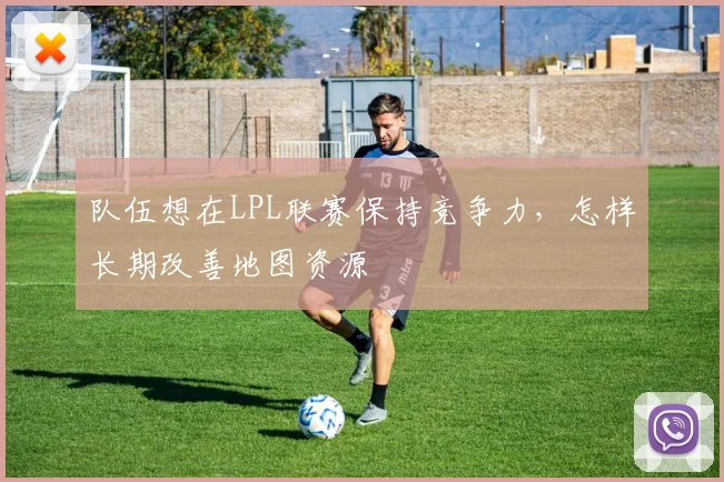 队伍想在LPL联赛保持竞争力,怎样长期改善地图资源