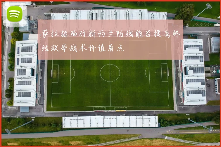 萨拉赫面对新西兰防线能否提高终结效率战术价值看点