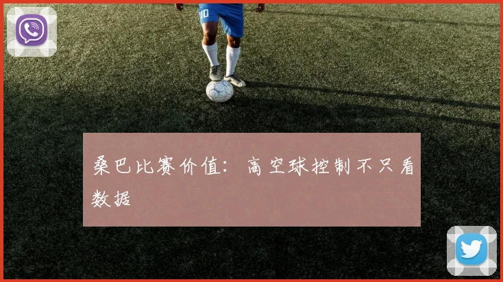 桑巴比赛价值:高空球控制不只看数据