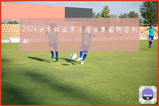 2026世界杯波黑卡塔尔赛前阵容判断