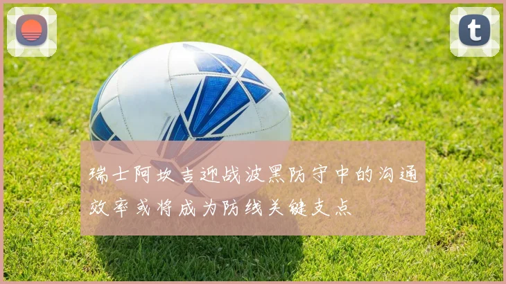 瑞士阿坎吉迎战波黑防守中的沟通效率或将成为防线关键支点