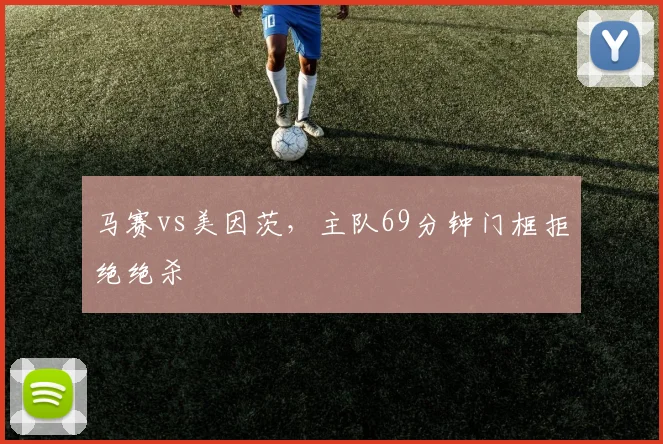 马赛vs美因茨,主队69分钟门框拒绝绝杀