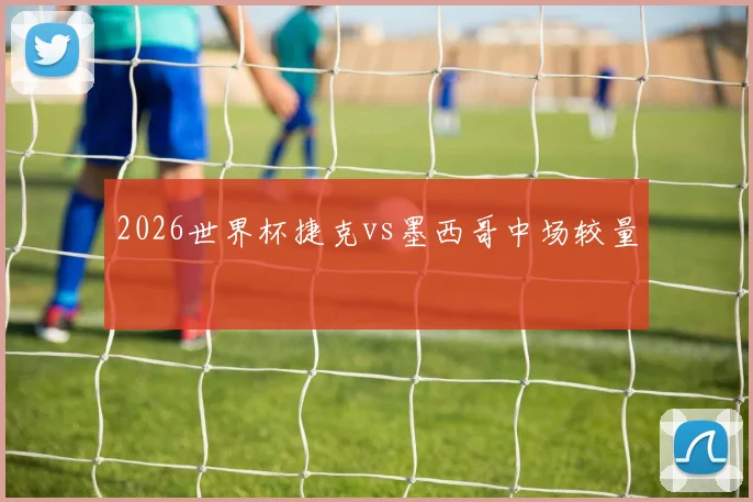 2026世界杯捷克vs墨西哥中场较量