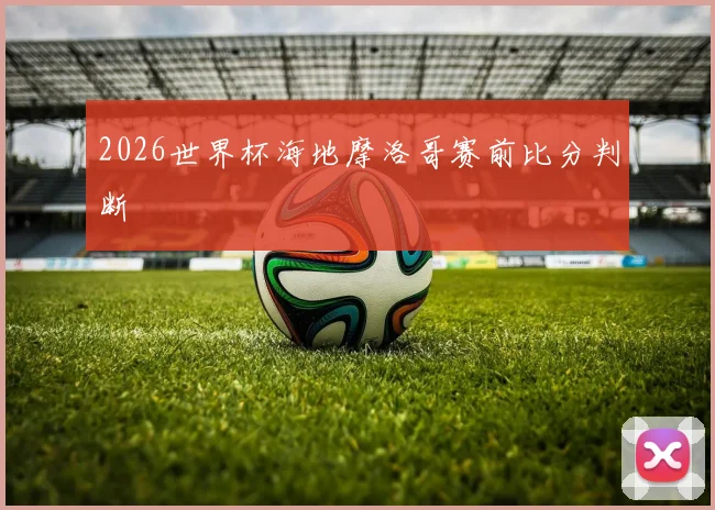 2026世界杯海地摩洛哥赛前比分判断