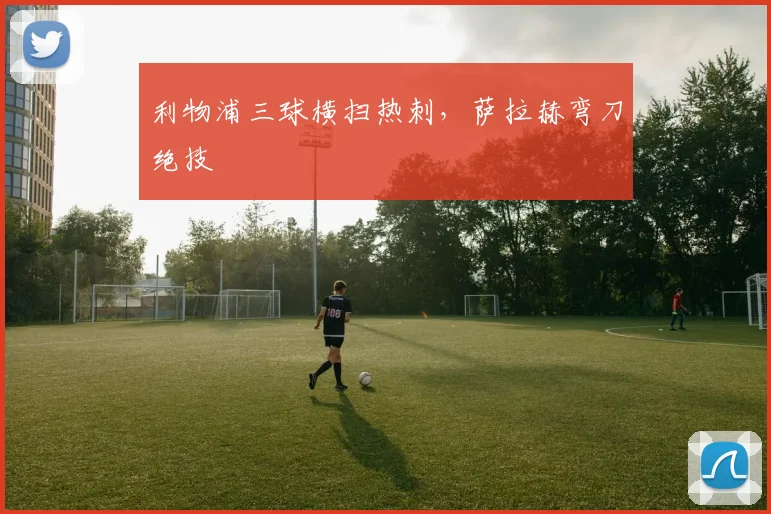 利物浦三球横扫热刺,萨拉赫弯刀绝技
