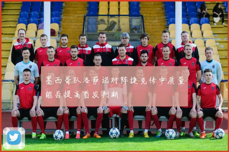 墨西哥队洛萨诺对阵捷克传中质量能否提高首发判断