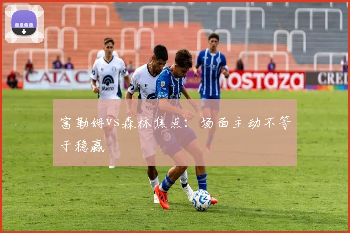 富勒姆vs森林焦点:场面主动不等于稳赢