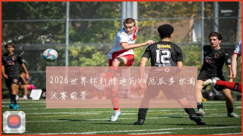 2026世界杯科特迪瓦vs厄瓜多尔淘汰赛前景