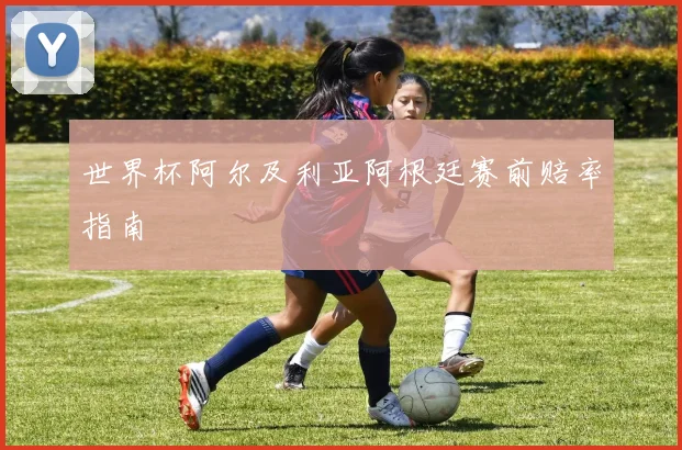 世界杯阿尔及利亚阿根廷赛前赔率指南