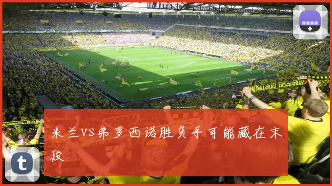 米兰vs弗罗西诺胜负手可能藏在末段