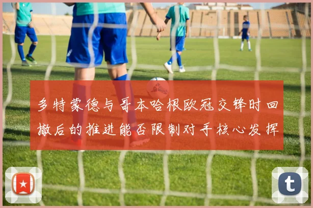 多特蒙德与哥本哈根欧冠交锋时回撤后的推进能否限制对手核心发挥