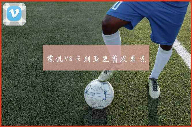 蒙扎vs卡利亚里首发看点