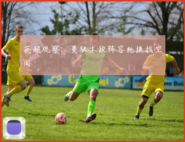 英超观察：曼联末段阵容轮换找空间