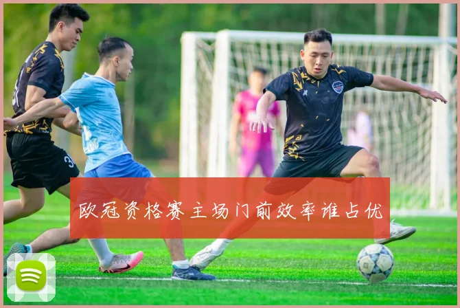欧冠资格赛主场门前效率谁占优